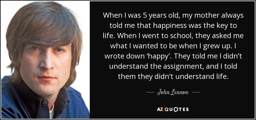 quote-when-i-was-5-years-old-my-mother-always-told-me-that-happiness-was-the-key-to-life-when-john-lennon-41-63-17.jpg
